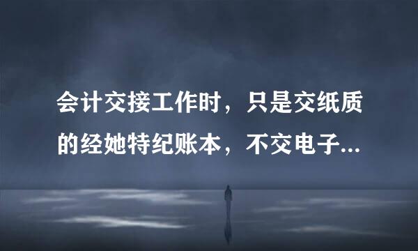 会计交接工作时，只是交纸质的经她特纪账本，不交电子账套可以吗？