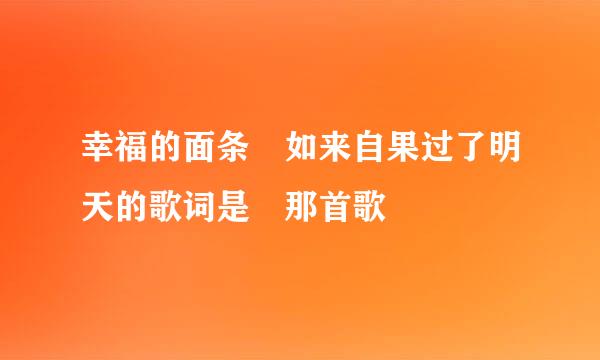 幸福的面条 如来自果过了明天的歌词是 那首歌