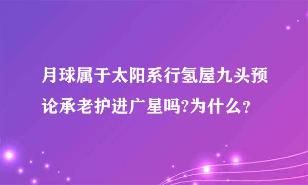 月球属于太阳系行氢屋九头预论承老护进广星吗?为什么？