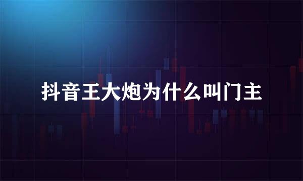 抖音王大炮为什么叫门主