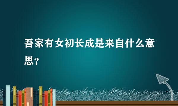 吾家有女初长成是来自什么意思？