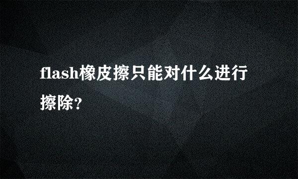 flash橡皮擦只能对什么进行擦除？