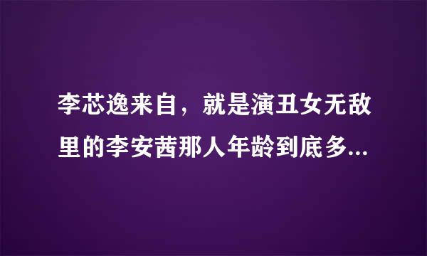 李芯逸来自，就是演丑女无敌里的李安茜那人年龄到底多大了？？