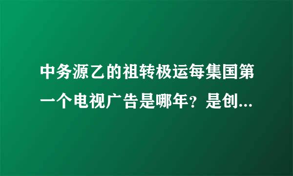 中务源乙的祖转极运每集国第一个电视广告是哪年？是创信什么？