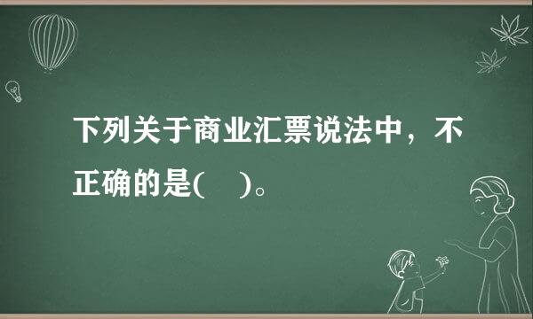 下列关于商业汇票说法中，不正确的是( )。