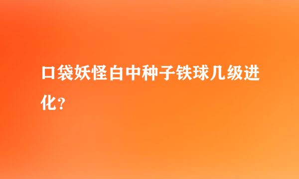 口袋妖怪白中种子铁球几级进化？