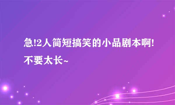 急!2人简短搞笑的小品剧本啊!不要太长~