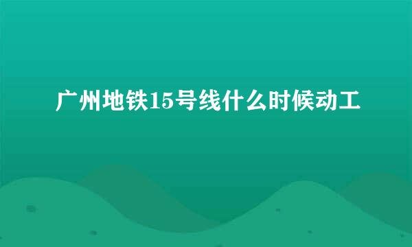 广州地铁15号线什么时候动工