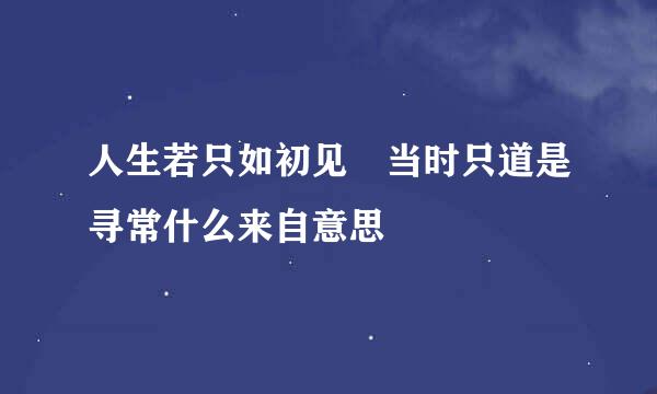 人生若只如初见 当时只道是寻常什么来自意思