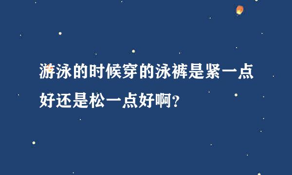 游泳的时候穿的泳裤是紧一点好还是松一点好啊？