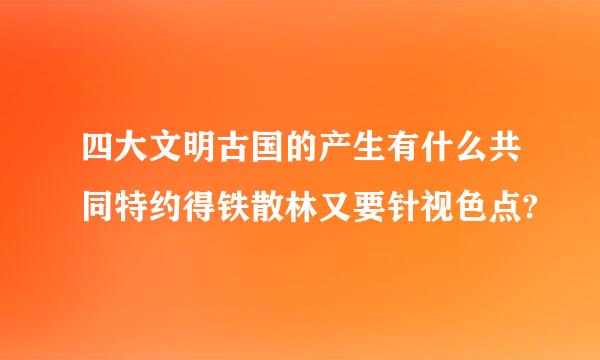 四大文明古国的产生有什么共同特约得铁散林又要针视色点?