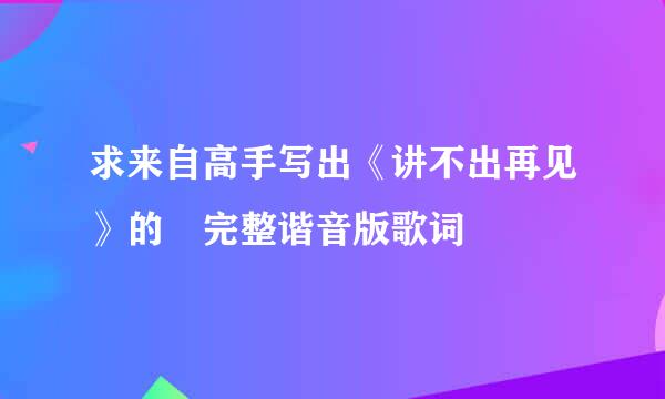 求来自高手写出《讲不出再见》的 完整谐音版歌词