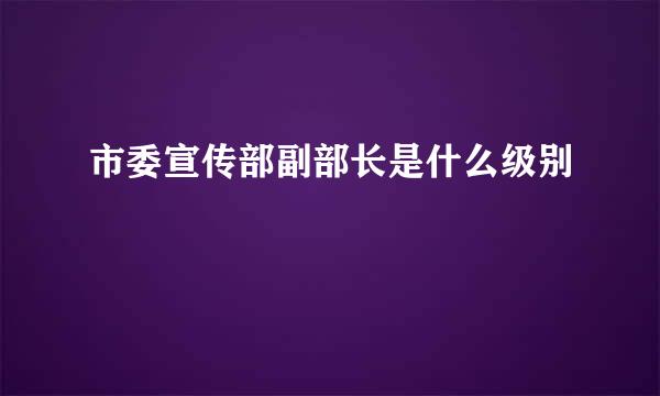 市委宣传部副部长是什么级别