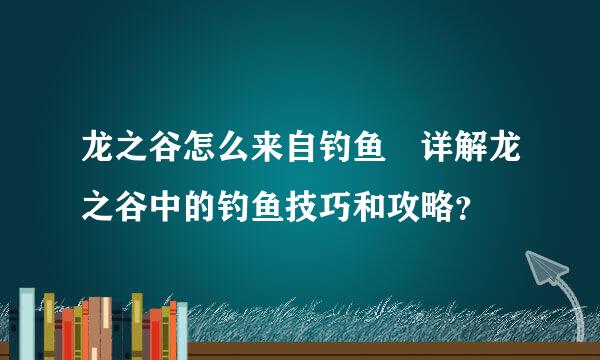 龙之谷怎么来自钓鱼 详解龙之谷中的钓鱼技巧和攻略？