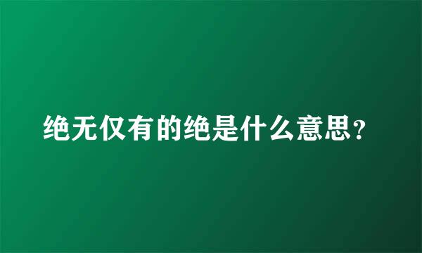 绝无仅有的绝是什么意思？