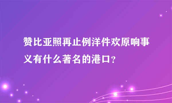 赞比亚照再止例洋件欢原响事义有什么著名的港口？