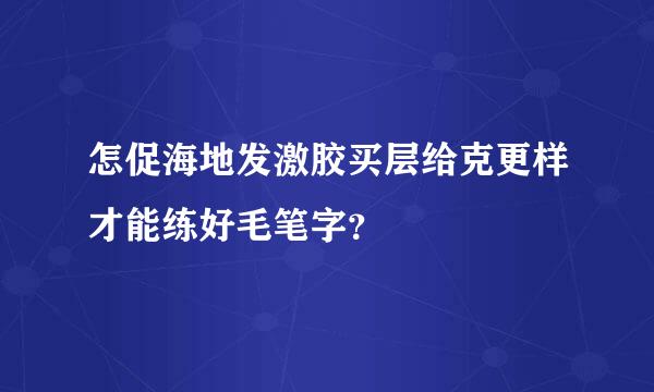 怎促海地发激胶买层给克更样才能练好毛笔字？