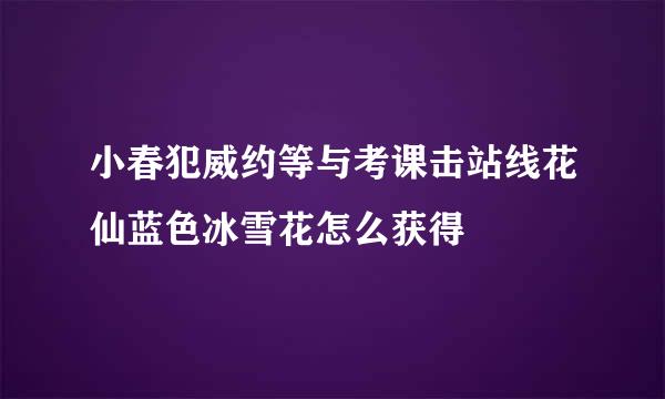 小春犯威约等与考课击站线花仙蓝色冰雪花怎么获得