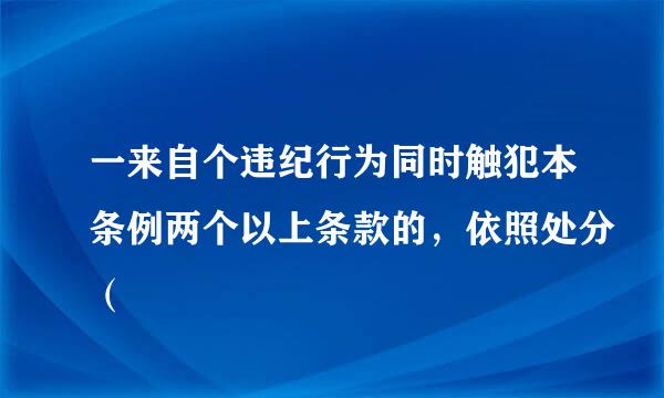 一来自个违纪行为同时触犯本条例两个以上条款的，依照处分（