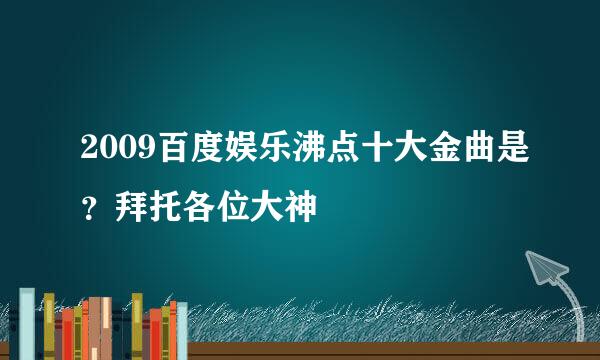 2009百度娱乐沸点十大金曲是？拜托各位大神