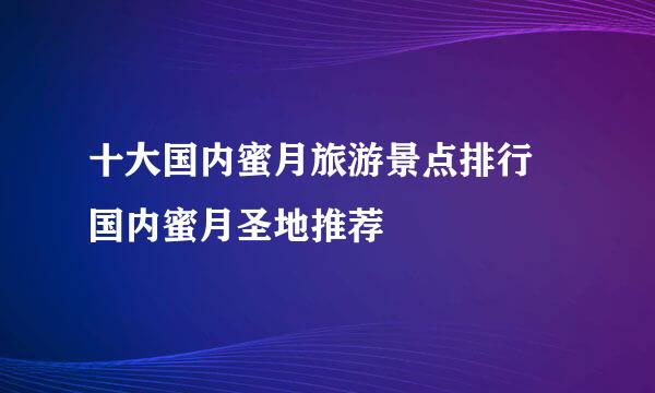 十大国内蜜月旅游景点排行 国内蜜月圣地推荐