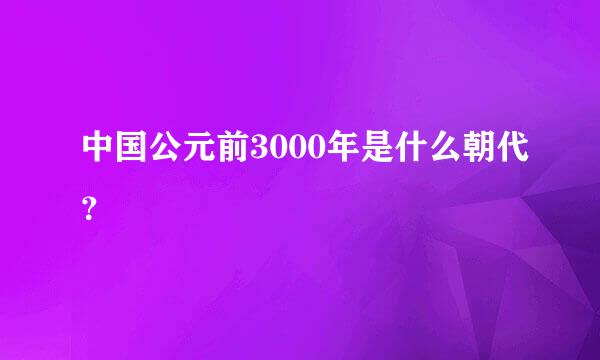 中国公元前3000年是什么朝代？