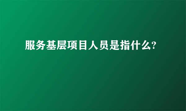 服务基层项目人员是指什么?