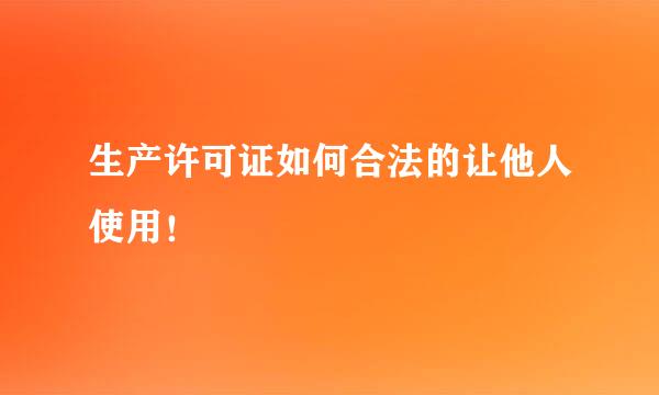 生产许可证如何合法的让他人使用！