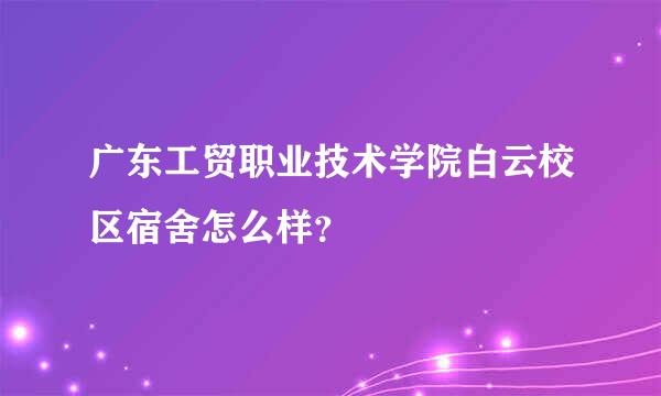 广东工贸职业技术学院白云校区宿舍怎么样？