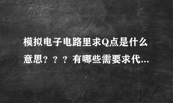 模拟电子电路里求Q点是什么意思？？？有哪些需要求代垂角直别联击？？？