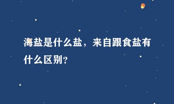 海盐是什么盐，来自跟食盐有什么区别？