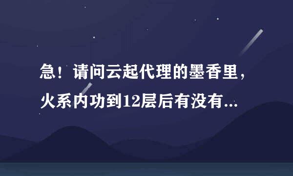 急！请问云起代理的墨香里，火系内功到12层后有没有真技？？