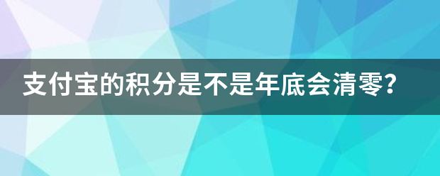 支付宝的某步独支显款旧升手积分是不是年底会清零？