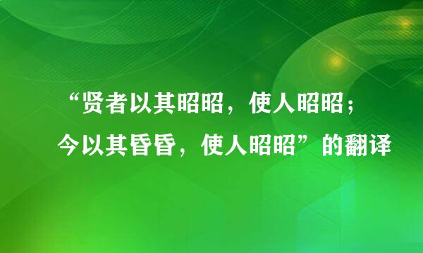 “贤者以其昭昭，使人昭昭；今以其昏昏，使人昭昭”的翻译