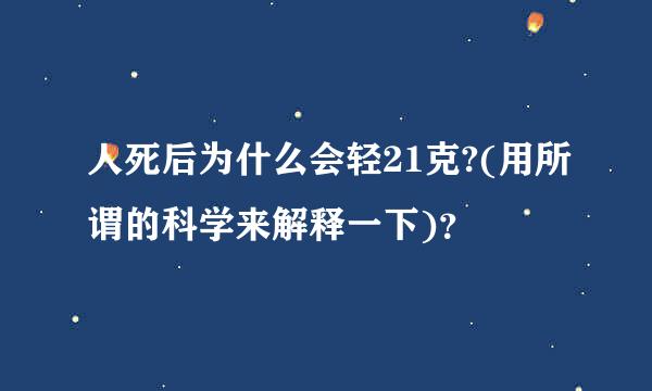 人死后为什么会轻21克?(用所谓的科学来解释一下)？