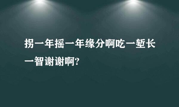 拐一年摇一年缘分啊吃一堑长一智谢谢啊?