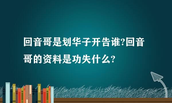 回音哥是划华子开告谁?回音哥的资料是功失什么?