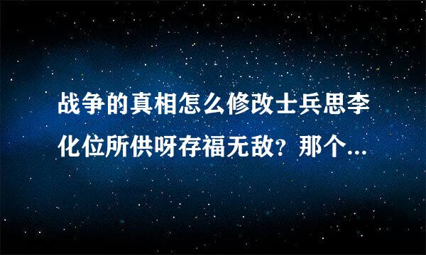 战争的真相怎么修改士兵思李化位所供呀存福无敌？那个文件夹？怎么改？是跟战争之人一样吗？