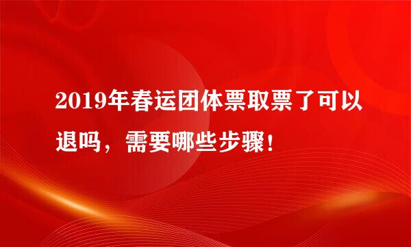 2019年春运团体票取票了可以退吗，需要哪些步骤！