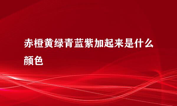 赤橙黄绿青蓝紫加起来是什么颜色