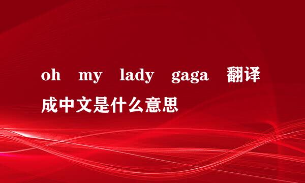 oh my lady gaga 翻译成中文是什么意思