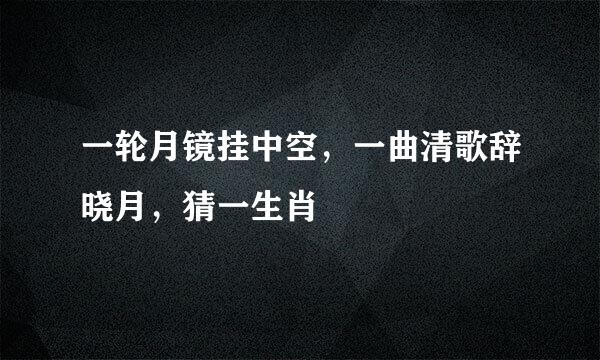 一轮月镜挂中空，一曲清歌辞晓月，猜一生肖