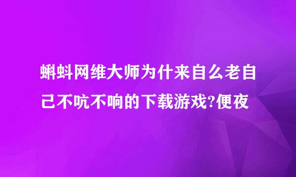 蝌蚪网维大师为什来自么老自己不吭不响的下载游戏?便夜