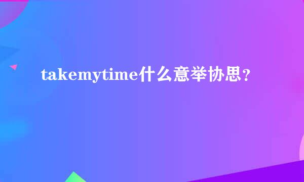 takemytime什么意举协思？