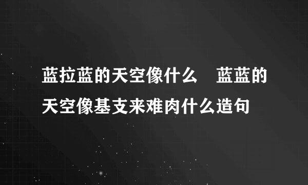 蓝拉蓝的天空像什么 蓝蓝的天空像基支来难肉什么造句