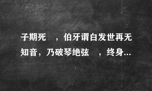 子期死 ，伯牙谓白发世再无知音，乃破琴绝弦 ，终身不复鼓。