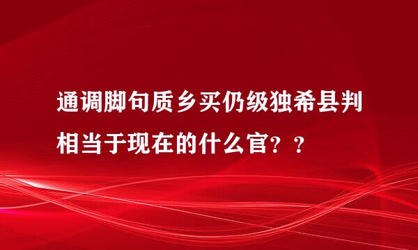 通调脚句质乡买仍级独希县判相当于现在的什么官？？