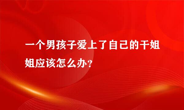 一个男孩子爱上了自己的干姐姐应该怎么办？