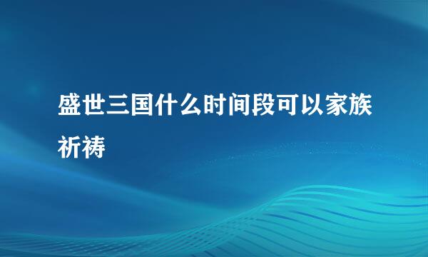 盛世三国什么时间段可以家族祈祷