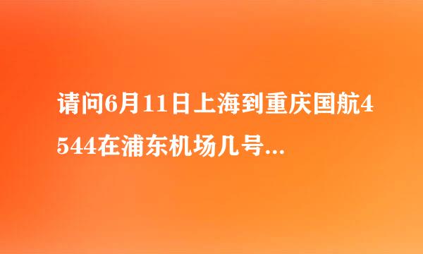 请问6月11日上海到重庆国航4544在浦东机场几号航站楼登机？